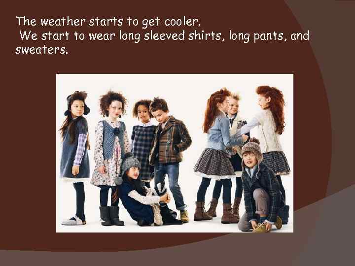 The weather starts to get cooler. We start to wear long sleeved shirts, long