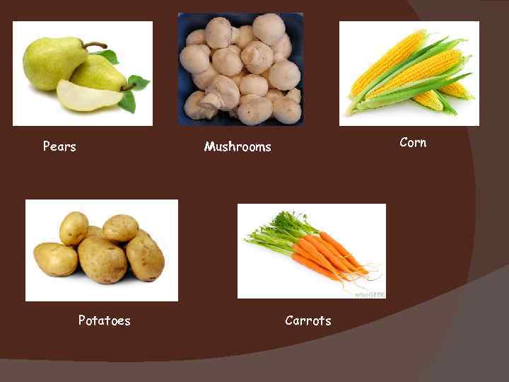 Pears Corn Mushrooms Potatoes Carrots 