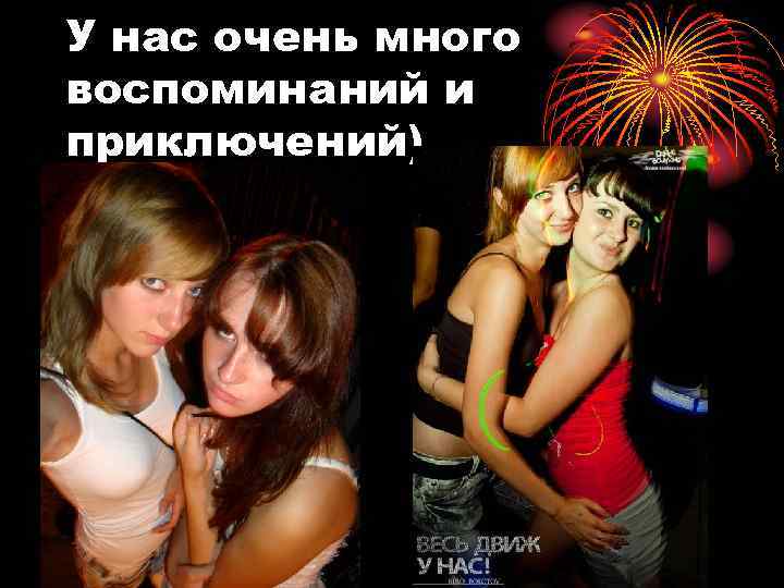 У нас очень много воспоминаний и приключений) 