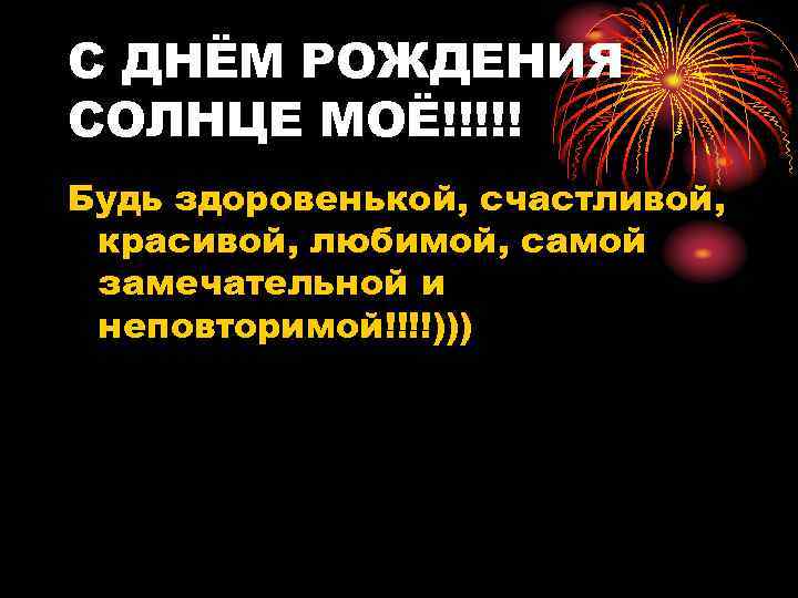 С ДНЁМ РОЖДЕНИЯ СОЛНЦЕ МОЁ!!!!! Будь здоровенькой, счастливой, красивой, любимой, самой замечательной и неповторимой!!!!)))