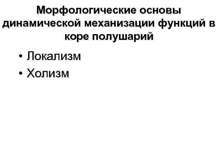 Морфологические основы динамической механизации функций в коре полушарий • Локализм • Холизм 