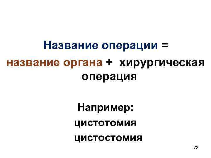 Название операции = название органа + хирургическая операция Например: цистотомия цистостомия 72 