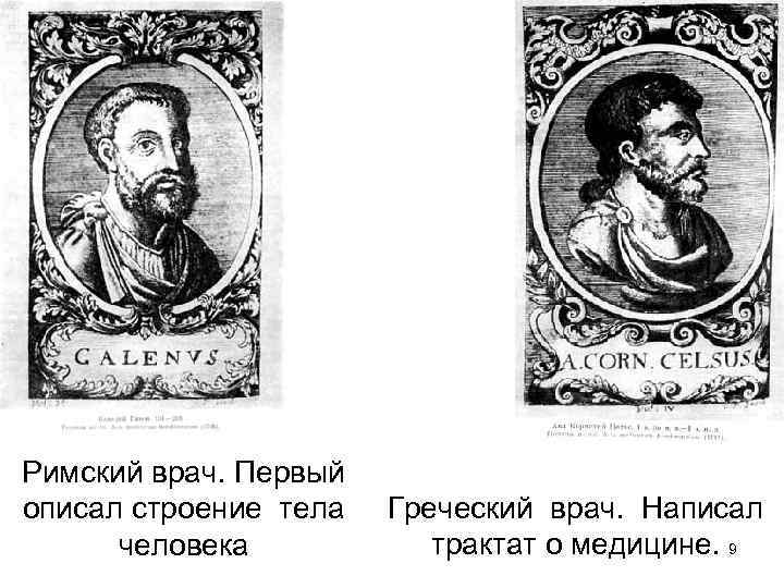 Римский врач. Первый описал строение тела человека Греческий врач. Написал трактат о медицине. 9
