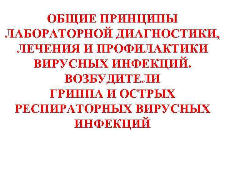 ОБЩИЕ ПРИНЦИПЫ ЛАБОРАТОРНОЙ ДИАГНОСТИКИ, ЛЕЧЕНИЯ И ПРОФИЛАКТИКИ ВИРУСНЫХ ИНФЕКЦИЙ. ВОЗБУДИТЕЛИ ГРИППА И ОСТРЫХ РЕСПИРАТОРНЫХ
