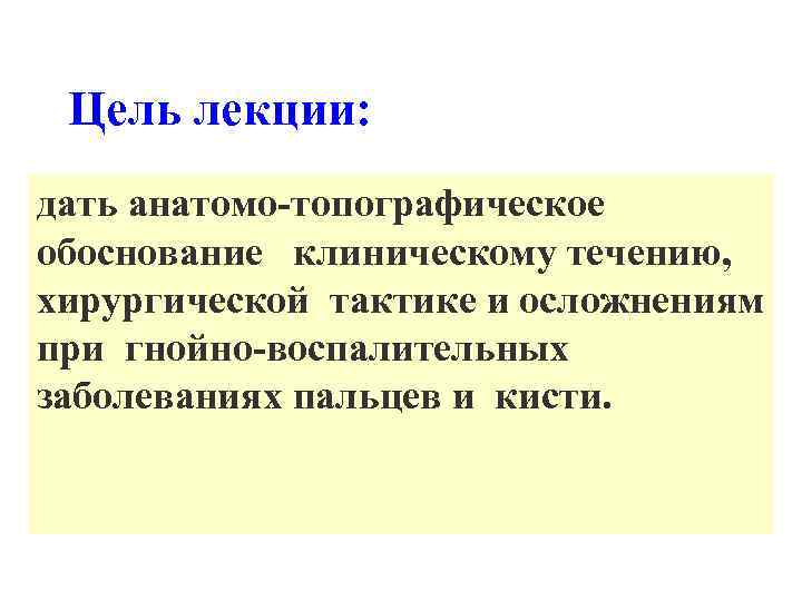 Цель лекции: дать анатомо-топографическое обоснование клиническому течению, хирургической тактике и осложнениям при гнойно-воспалительных заболеваниях