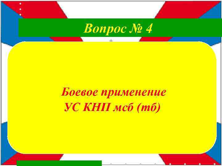  Вопрос № 4 Боевое применение УС КНП мсб (тб) 