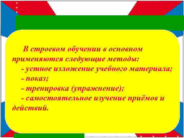 В строевом обучении в основном применяются следующие методы: - устное изложение учебного материала; -