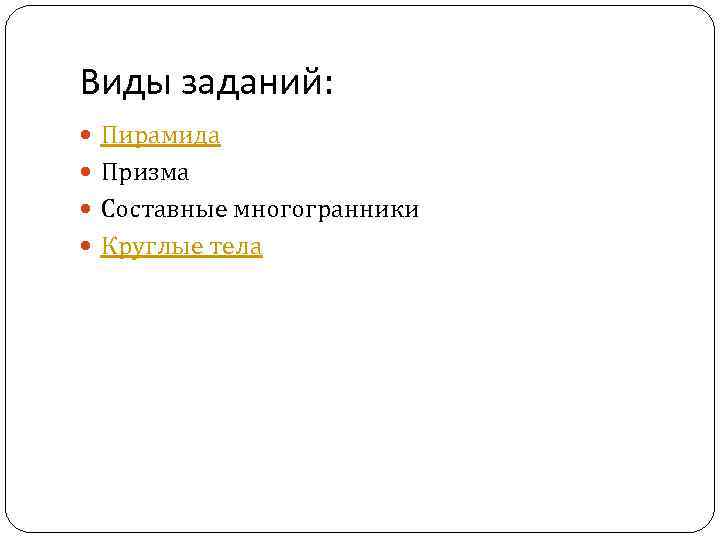Виды заданий: Пирамида Призма Составные многогранники Круглые тела 