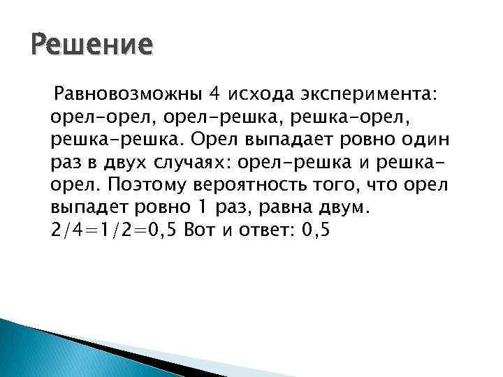 Решение Равновозможны 4 исхода эксперимента: орел-орел, орел-решка, решка-орел, решка-решка. Орел выпадает ровно один раз