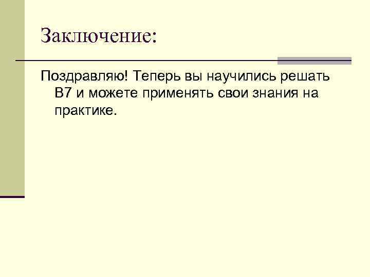 Заключение: Поздравляю! Теперь вы научились решать В 7 и можете применять свои знания на