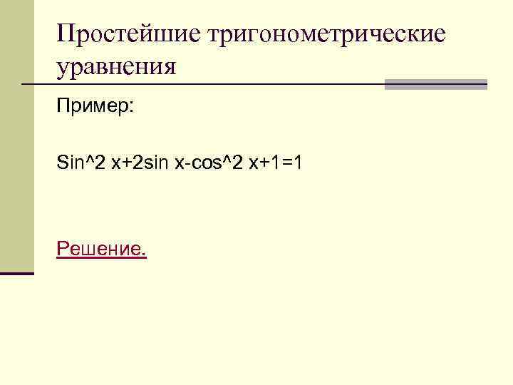 Простейшие тригонометрические уравнения Пример: Sin^2 x+2 sin x-cos^2 x+1=1 Решение. 