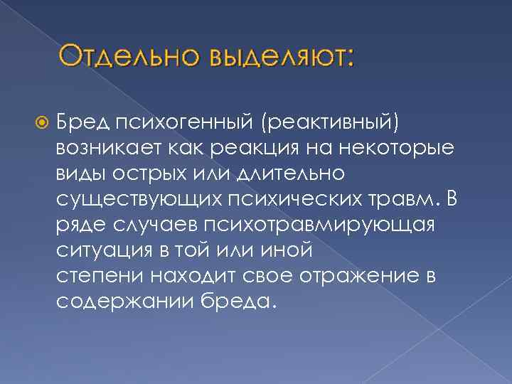 Отдельно выделяют: Бред психогенный (реактивный) возникает как реакция на некоторые виды острых или длительно