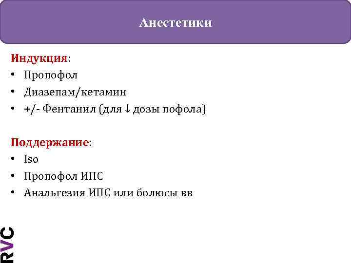 Анестетики Индукция: • Пропофол • Диазепам/кетамин • +/- Фентанил (для ↓ дозы пофола) Поддержание: