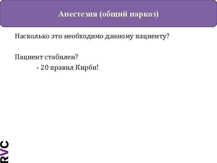 Анестезия (общий наркоз) Насколько это необходимо данному пациенту? Пациент стабилен? - 20 правил Кирби!