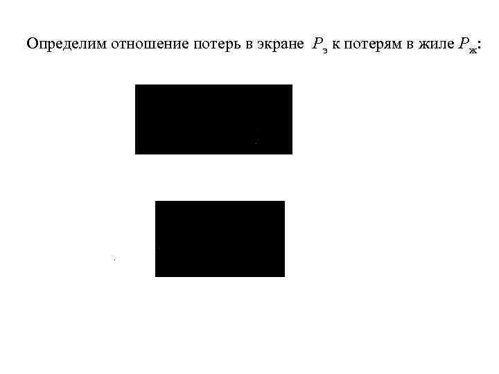 Определим отношение потерь в экране Pэ к потерям в жиле Pж: . 