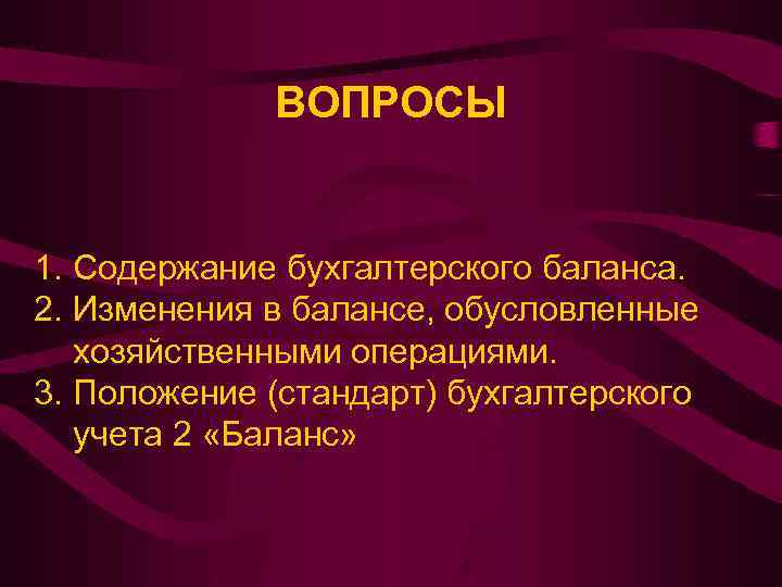 ВОПРОСЫ 1. Содержание бухгалтерского баланса. 2. Изменения в балансе, обусловленные хозяйственными операциями. 3. Положение