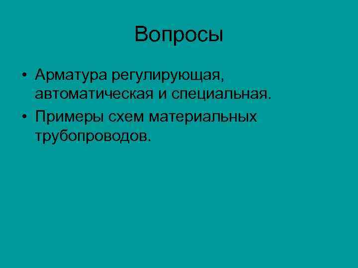 Вопросы • Арматура регулирующая, автоматическая и специальная. • Примеры схем материальных трубопроводов. 