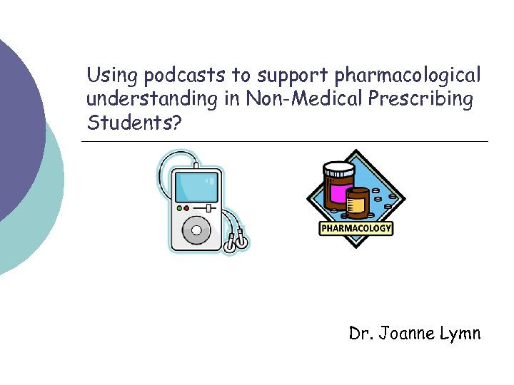 Using podcasts to support pharmacological understanding in Non-Medical Prescribing Students? Dr. Joanne Lymn 