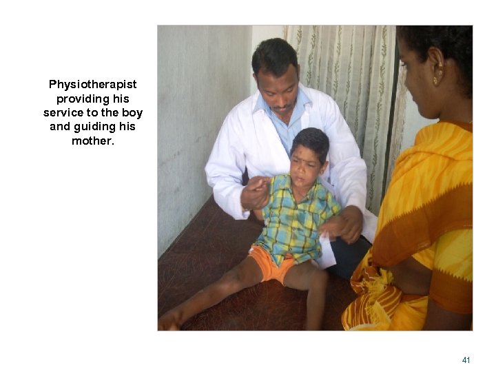 Physiotherapist providing his service to the boy and guiding his mother. 41 