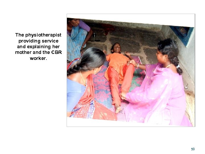 The physiotherapist providing service and explaining her mother and the CBR worker. 59 