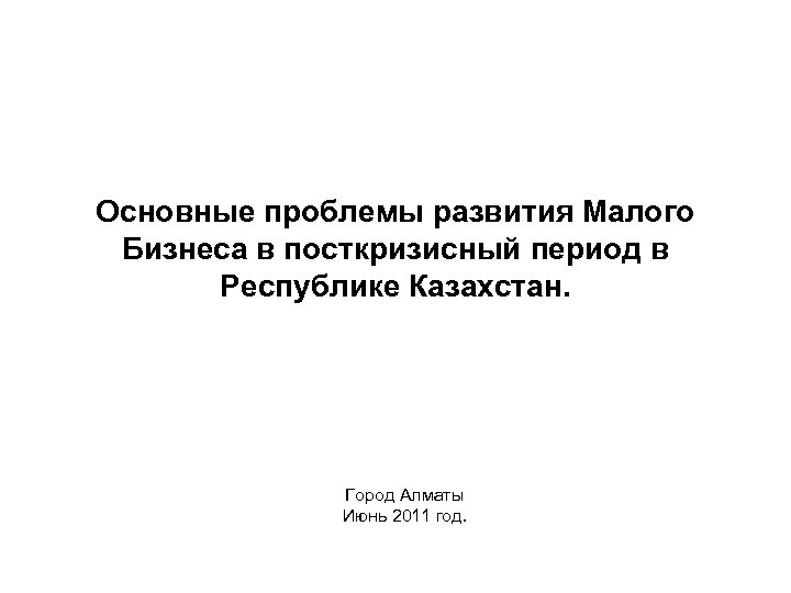 Основные проблемы развития Малого Бизнеса в посткризисный период в Республике Казахстан. Город Алматы Июнь