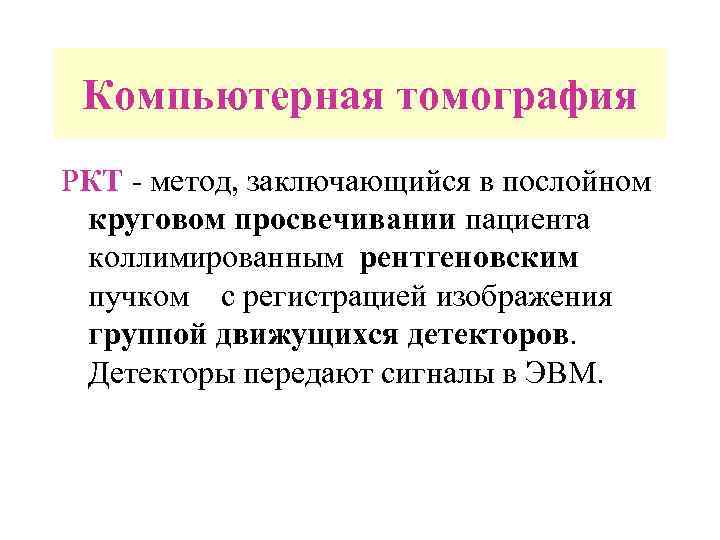 Компьютерная томография РКТ - метод, заключающийся в послойном круговом просвечивании пациента коллимированным рентгеновским пучком