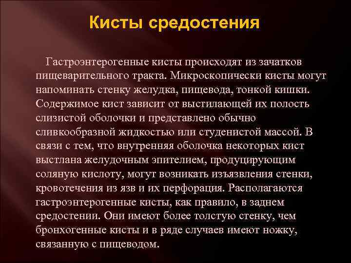 Кисты средостения Гастроэнтерогенные кисты происходят из зачатков пищеварительного тракта. Микроскопически кисты могут напоминать стенку