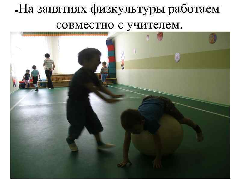 ● На занятиях физкультуры работаем совместно с учителем. 