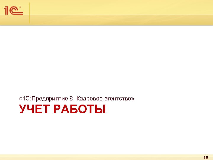  « 1 С: Предприятие 8. Кадровое агентство» УЧЕТ РАБОТЫ 15 