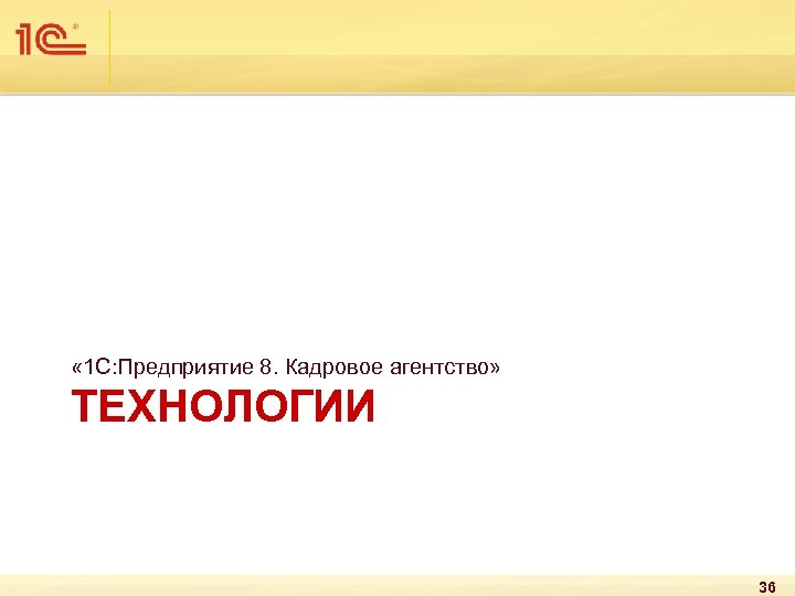  « 1 С: Предприятие 8. Кадровое агентство» ТЕХНОЛОГИИ 36 
