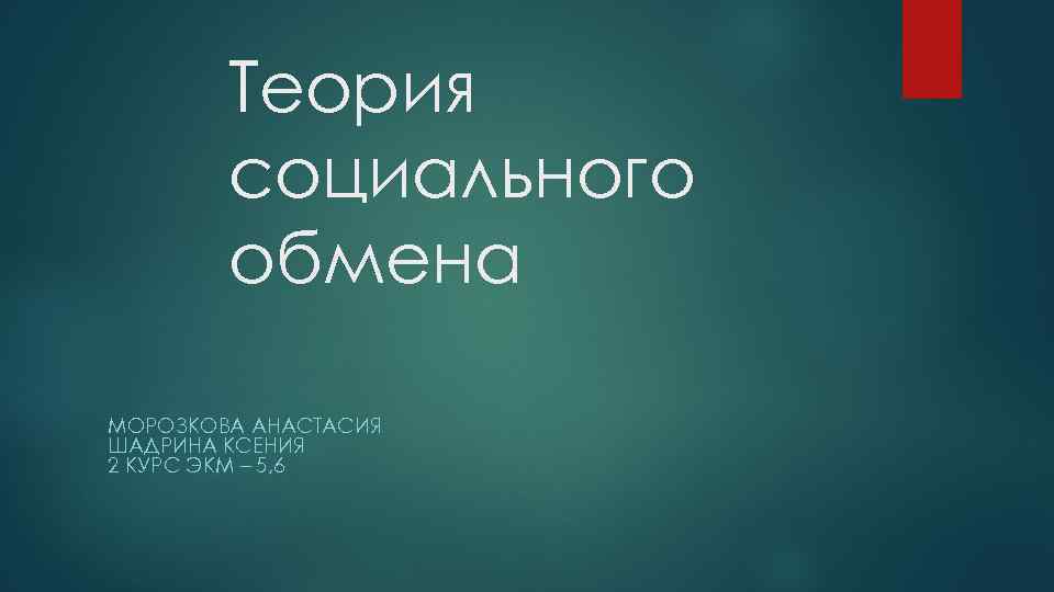 Теория социального обмена МОРОЗКОВА АНАСТАСИЯ ШАДРИНА КСЕНИЯ 2 КУРС ЭКМ – 5, 6 