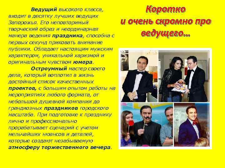 Ведущий высокого класса, входит в десятку лучших ведущих Запорожья. Его неповторимый творческий образ и