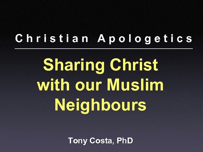 Christian Apologetics Sharing Christ with our Muslim Neighbours Tony Costa, Ph. D 
