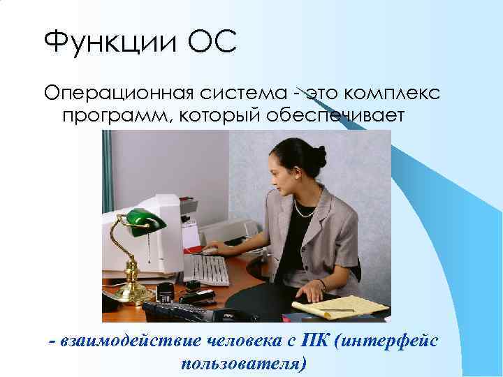 Функции ОС Операционная система - это комплекс программ, который обеспечивает - взаимодействие человека с