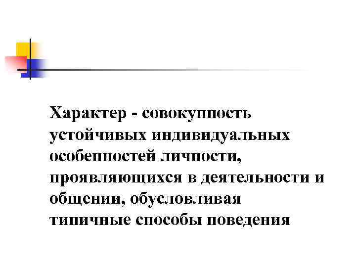 Характер - совокупность устойчивых индивидуальных особенностей личности, проявляющихся в деятельности и общении, обусловливая типичные