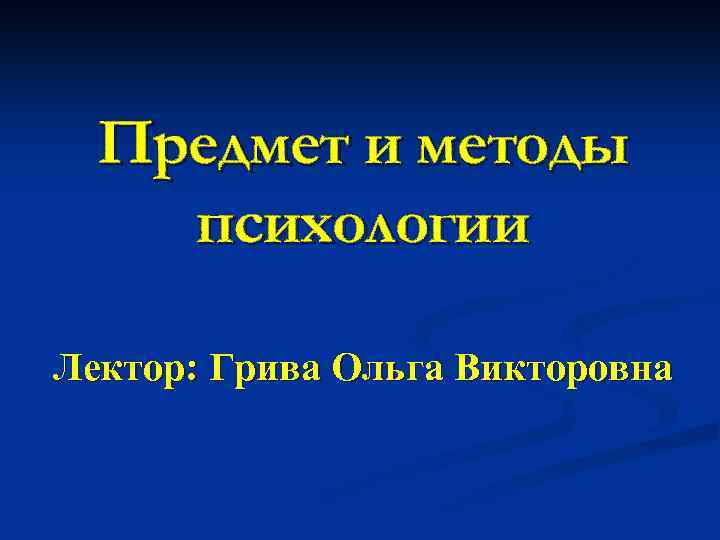 Предмет и методы психологии Лектор: Грива Ольга Викторовна 