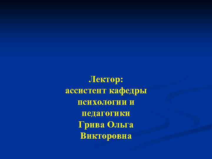 Лектор: ассистент кафедры психологии и педагогики Грива Ольга Викторовна 