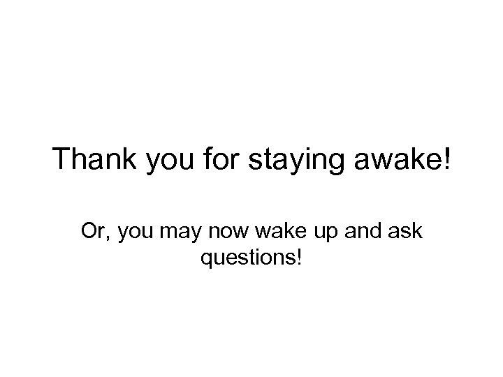 Thank you for staying awake! Or, you may now wake up and ask questions!