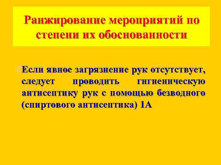 Ранжирование мероприятий по степени их обоснованности Если явное загрязнение рук отсутствует, следует проводить гигиеническую