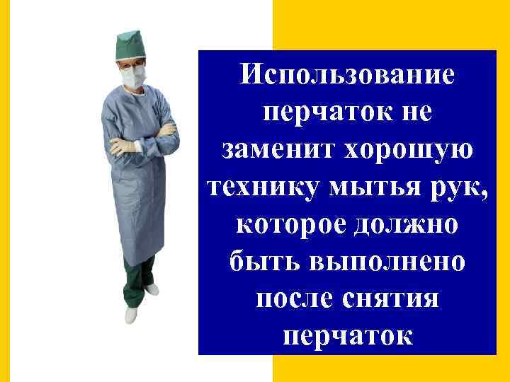 Использование перчаток не заменит хорошую технику мытья рук, которое должно быть выполнено после снятия