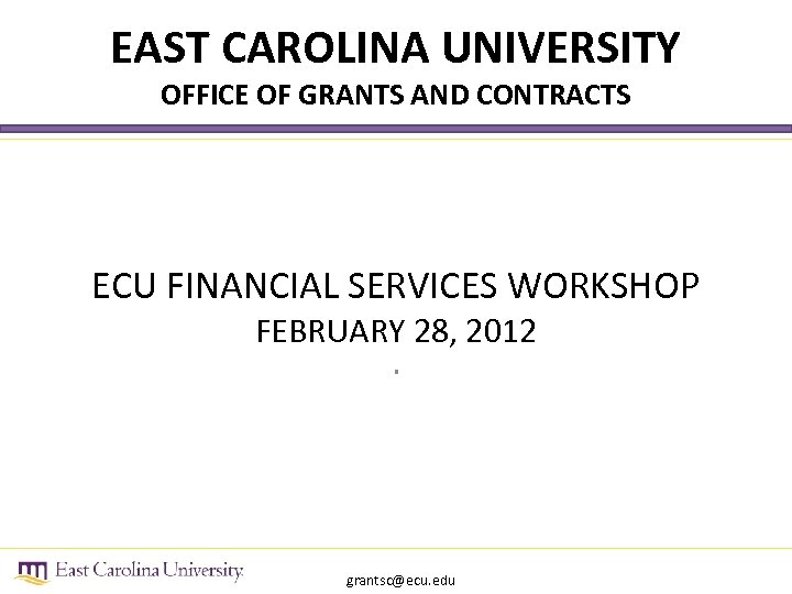 EAST CAROLINA UNIVERSITY OFFICE OF GRANTS AND CONTRACTS ECU FINANCIAL SERVICES WORKSHOP FEBRUARY 28,