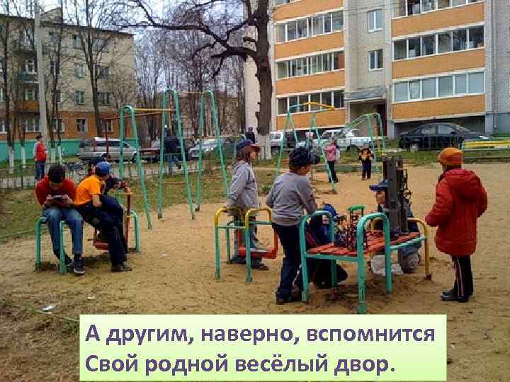 А другим, наверно, вспомнится Свой родной весёлый двор. 