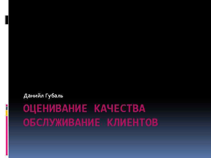 Данийл Губаль ОЦЕНИВАНИЕ КАЧЕСТВА ОБСЛУЖИВАНИЕ КЛИЕНТОВ 