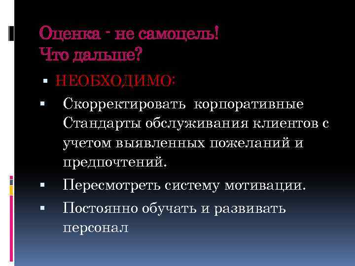 Оценка - не самоцель! Что дальше? НЕОБХОДИМО: Скорректировать корпоративные Стандарты обслуживания клиентов с учетом