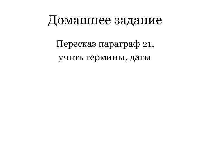 Домашнее задание Пересказ параграф 21, учить термины, даты 