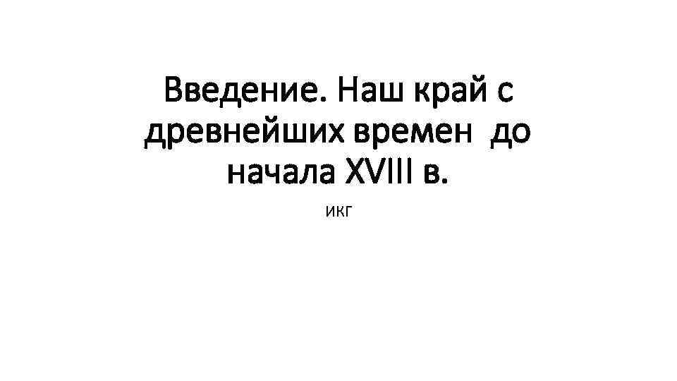 Введение. Наш край с древнейших времен до начала XVIII в. ИКГ 