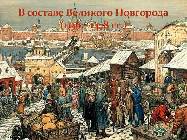 В составе Великого Новгорода (1136 – 1478 гг. ) 