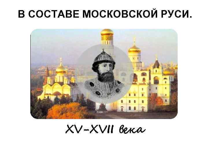 В СОСТАВЕ МОСКОВСКОЙ РУСИ. XV-XVII века 