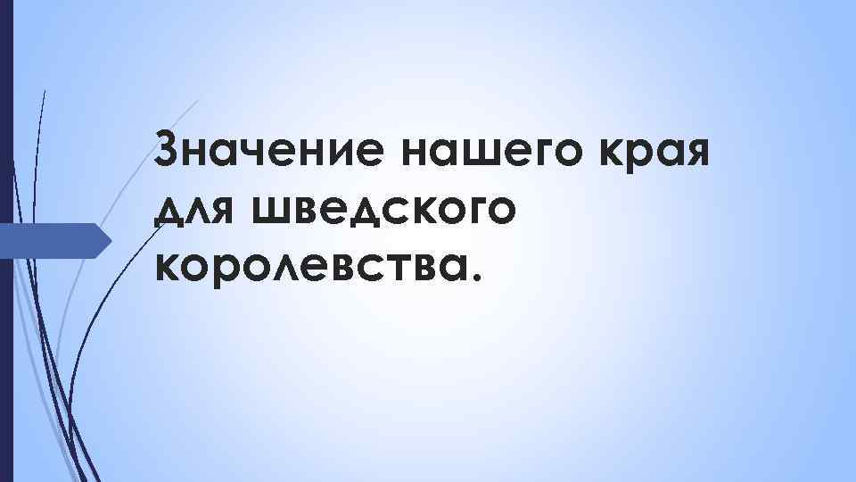 Значение нашего края для шведского королевства. 