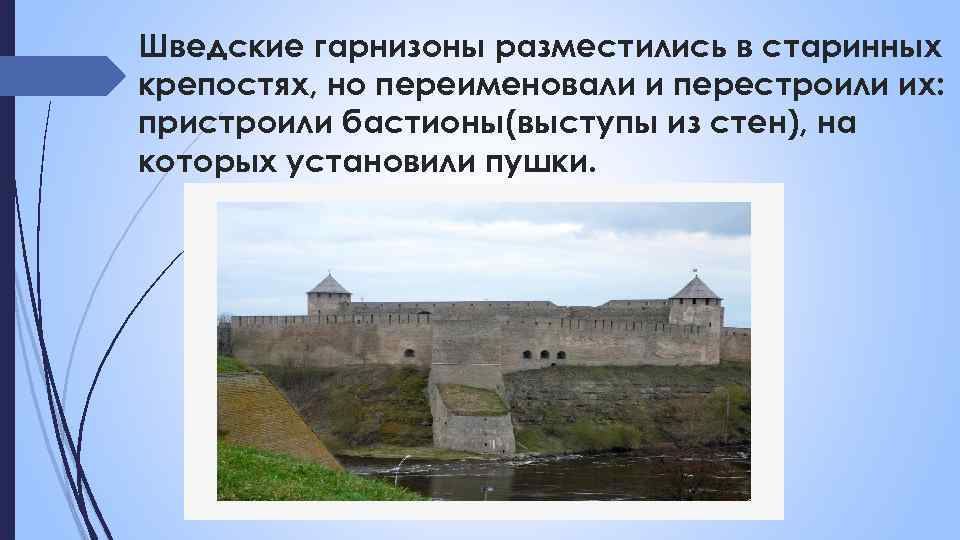 Шведские гарнизоны разместились в старинных крепостях, но переименовали и перестроили их: пристроили бастионы(выступы из